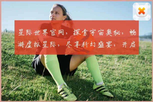 星际世界官网，探索宇宙奥秘，畅游虚拟星际，尽享科幻盛宴，开启星际之门