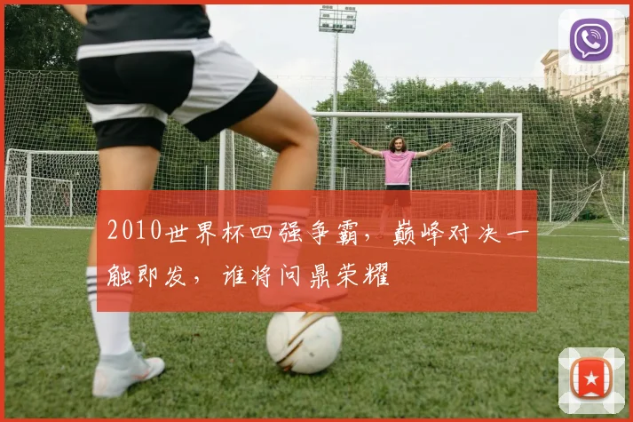 2010世界杯四强争霸，巅峰对决一触即发，谁将问鼎荣耀