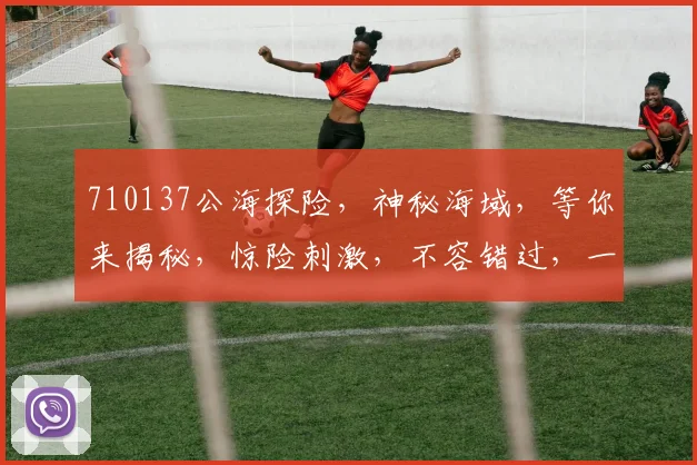 710137公海探险，神秘海域，等你来揭秘，惊险刺激，不容错过，一探究竟