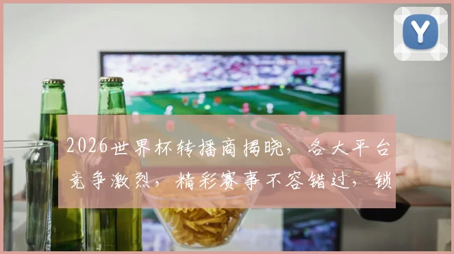 2026世界杯转播商揭晓，各大平台竞争激烈，精彩赛事不容错过，锁定C位
