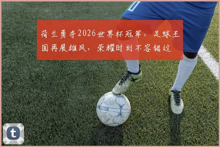 荷兰勇夺2026世界杯冠军，足球王国再展雄风，荣耀时刻不容错过