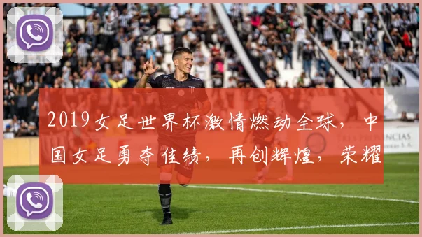 2019女足世界杯激情燃动全球，中国女足勇夺佳绩，再创辉煌，荣耀时刻