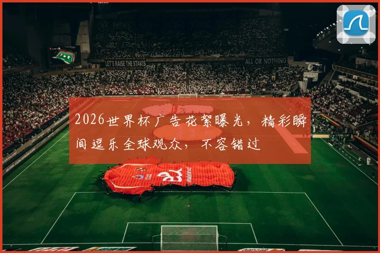 2026世界杯广告花絮曝光，精彩瞬间逗乐全球观众，不容错过