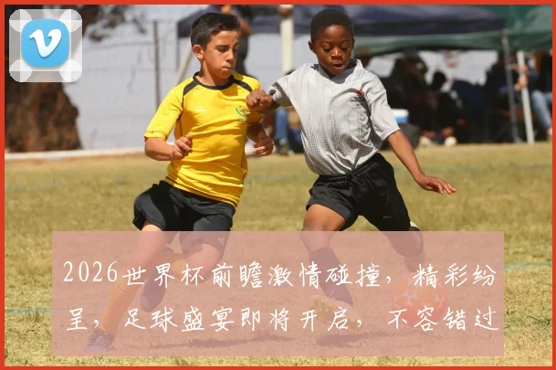 2026世界杯前瞻激情碰撞，精彩纷呈，足球盛宴即将开启，不容错过
