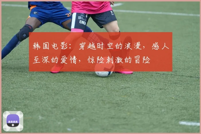 韩国电影：穿越时空的浪漫，感人至深的爱情，惊险刺激的冒险