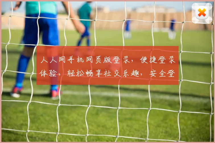 人人网手机网页版登录，便捷登录体验，轻松畅享社交乐趣，安全登录保障