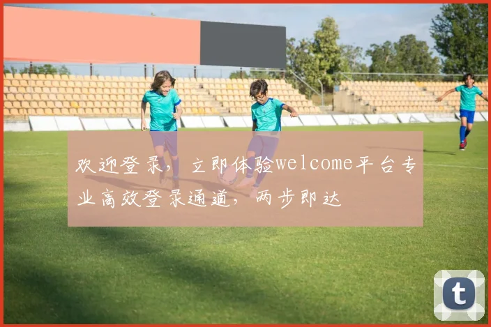 欢迎登录，立即体验welcome平台专业高效登录通道，两步即达