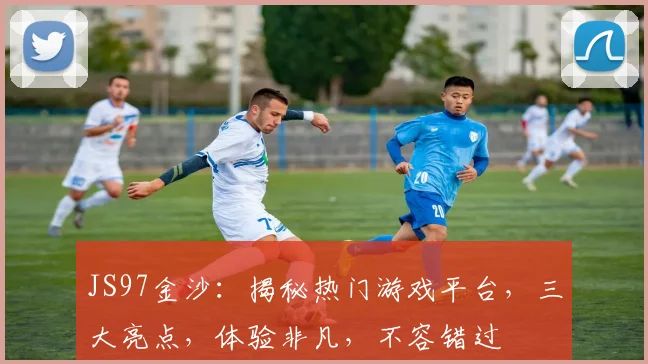 JS97金沙：揭秘热门游戏平台，三大亮点，体验非凡，不容错过