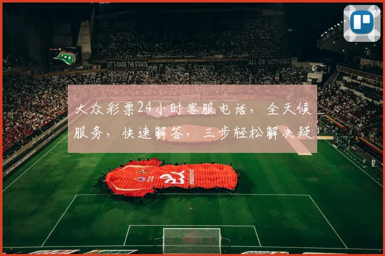 大众彩票24小时客服电话，全天候服务，快速解答，三步轻松解决疑问，专业贴心