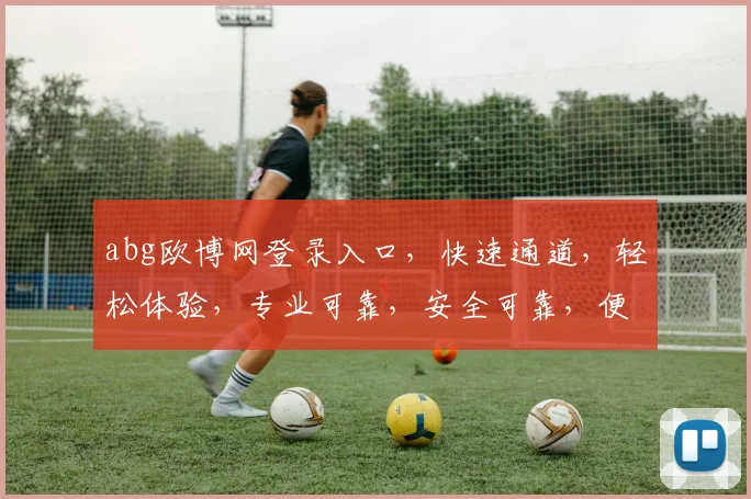 abg欧博网登录入口，快速通道，轻松体验，专业可靠，安全可靠，便捷登录，一触即达