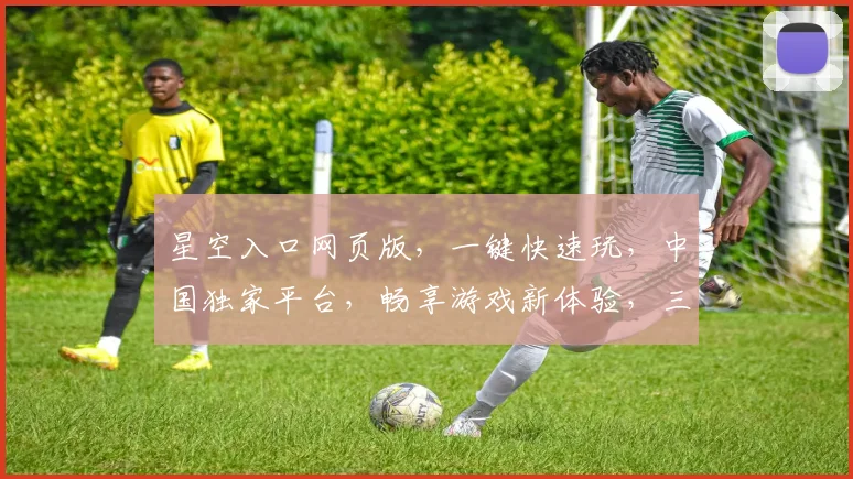 星空入口网页版，一键快速玩，中国独家平台，畅享游戏新体验，三重福利等你来