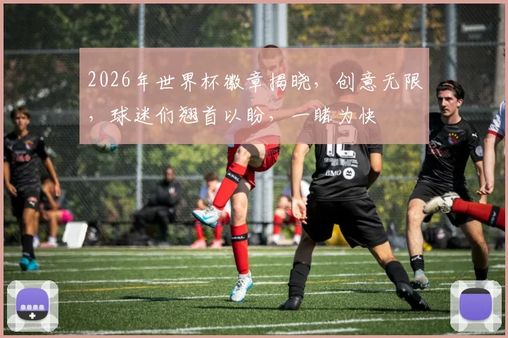 2026年世界杯徽章揭晓，创意无限，球迷们翘首以盼，一睹为快