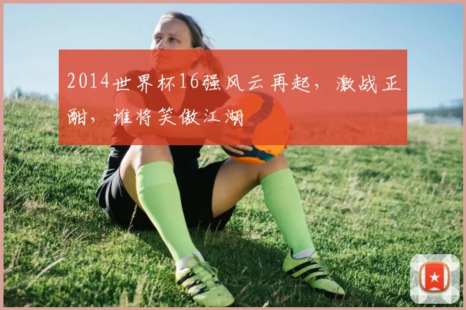 2014世界杯16强风云再起，激战正酣，谁将笑傲江湖