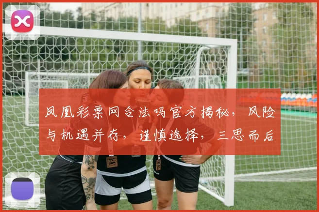 凤凰彩票网合法吗官方揭秘，风险与机遇并存，谨慎选择，三思而后行。
