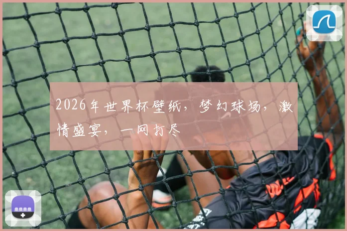 2026年世界杯壁纸，梦幻球场，激情盛宴，一网打尽
