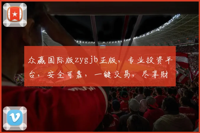 众赢国际版zygjb正版，专业投资平台，安全可靠，一键交易，尽享财富增值之旅，体验非凡