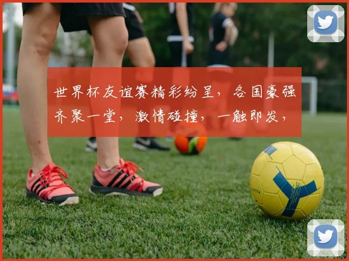 世界杯友谊赛精彩纷呈，各国豪强齐聚一堂，激情碰撞，一触即发，不容错过